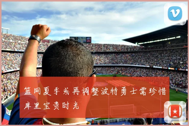 篮网夏季或再调整波特勇士需珍惜库里宝贵时光