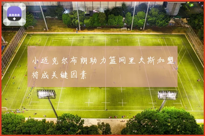 小迈克尔布朗助力篮网里夫斯加盟将成关键因素
