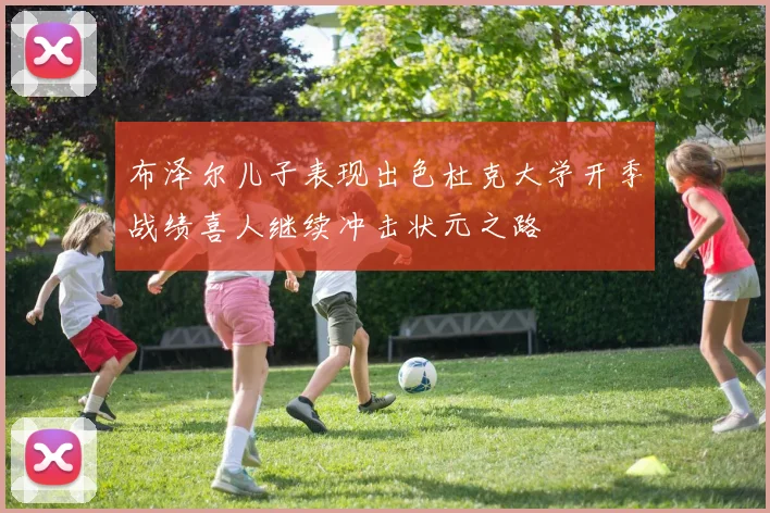 布泽尔儿子表现出色杜克大学开季战绩喜人继续冲击状元之路