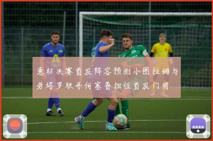 意杯决赛首发阵容预测小图拉姆与劳塔罗联手何塞普担任首发门将