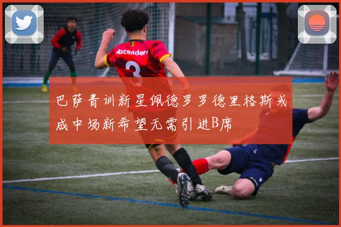 巴萨青训新星佩德罗罗德里格斯或成中场新希望无需引进B席