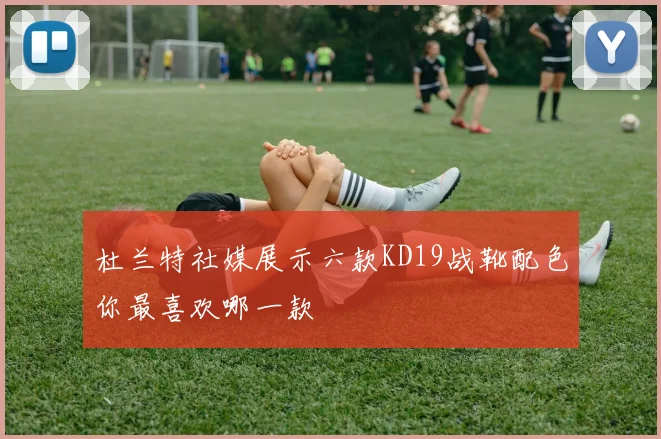 杜兰特社媒展示六款KD19战靴配色你最喜欢哪一款