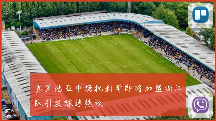 克罗地亚中场托利奇即将加盟浙江队引发球迷热议