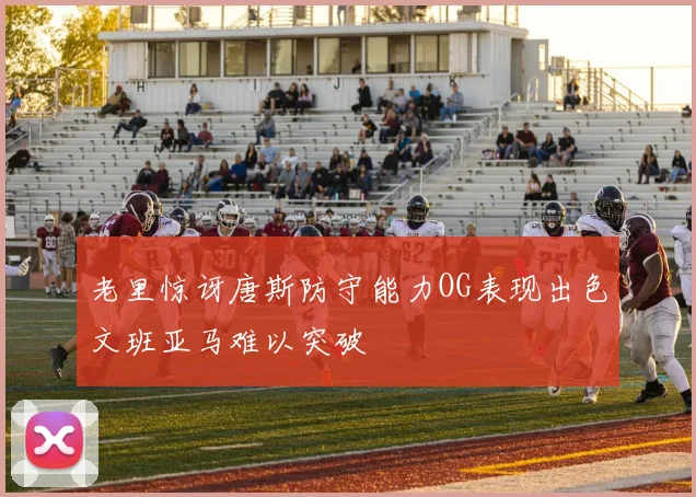 老里惊讶唐斯防守能力OG表现出色文班亚马难以突破