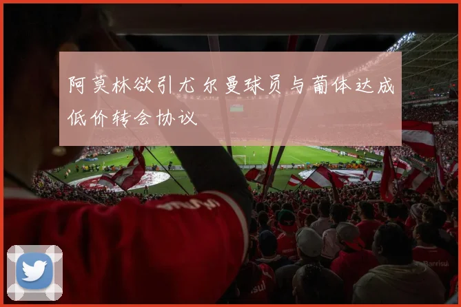 阿莫林欲引尤尔曼球员与葡体达成低价转会协议