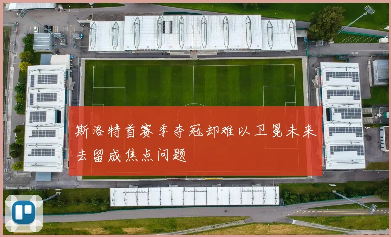 斯洛特首赛季夺冠却难以卫冕未来去留成焦点问题