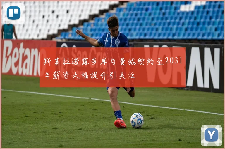 斯基拉透露多库与曼城续约至2031年薪资大幅提升引关注