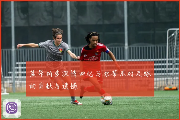 莱昂纳多深情回忆马尔蒂尼对足球的贡献与遗憾