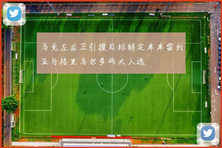 马竞左后卫引援目标锁定库库雷利亚与格里马尔多两大人选
