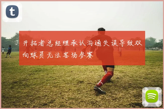 开拓者总经理承认沟通失误导致双向球员无法客场参赛