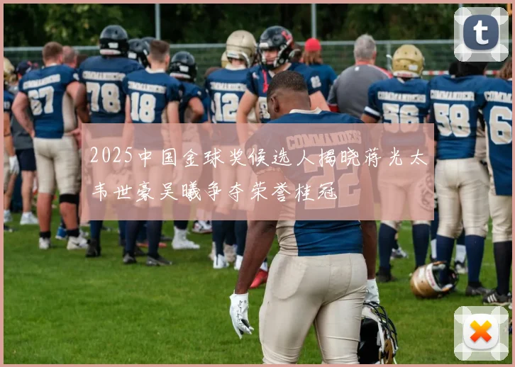 2025中国金球奖候选人揭晓蒋光太韦世豪吴曦争夺荣誉桂冠