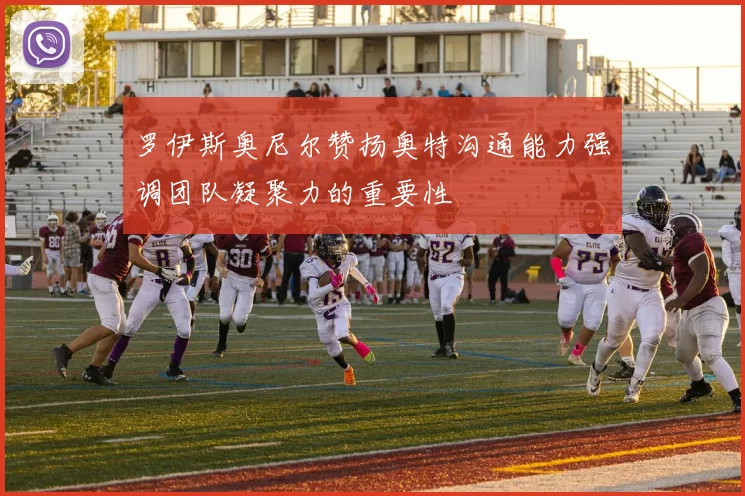 罗伊斯奥尼尔赞扬奥特沟通能力强调团队凝聚力的重要性