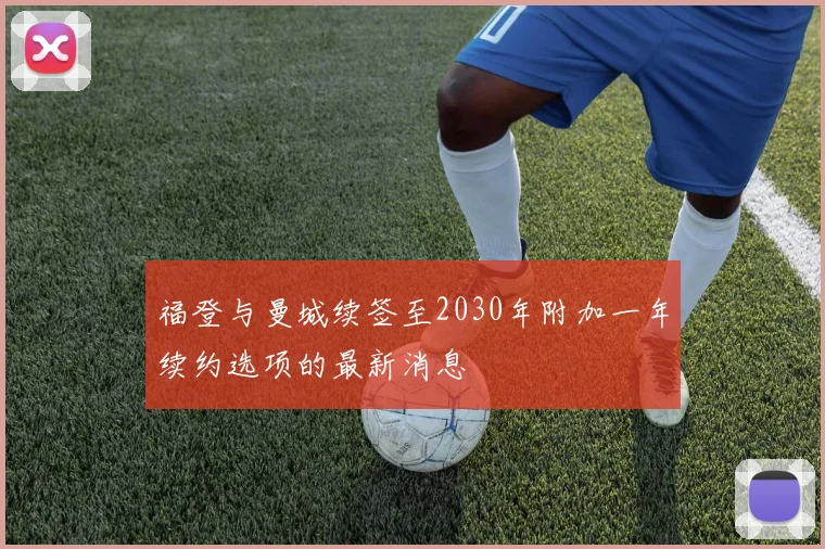福登与曼城续签至2030年附加一年续约选项的最新消息