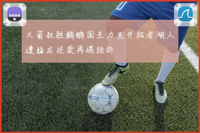 火箭狂胜鹈鹕国王力克开拓者湖人遭猛龙逆袭再遇挫折