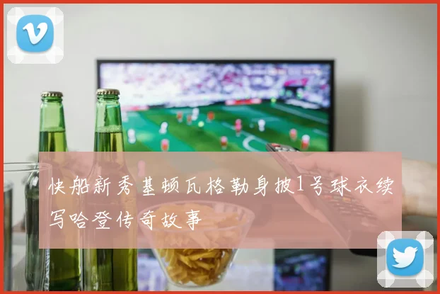 快船新秀基顿瓦格勒身披1号球衣续写哈登传奇故事