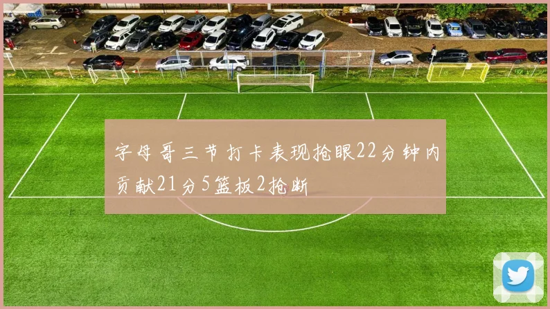 字母哥三节打卡表现抢眼22分钟内贡献21分5篮板2抢断