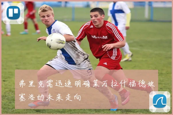 弗里克需迅速明确莱万拉什福德坎塞洛的未来走向
