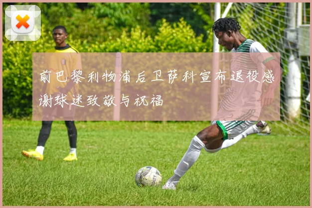 前巴黎利物浦后卫萨科宣布退役感谢球迷致敬与祝福