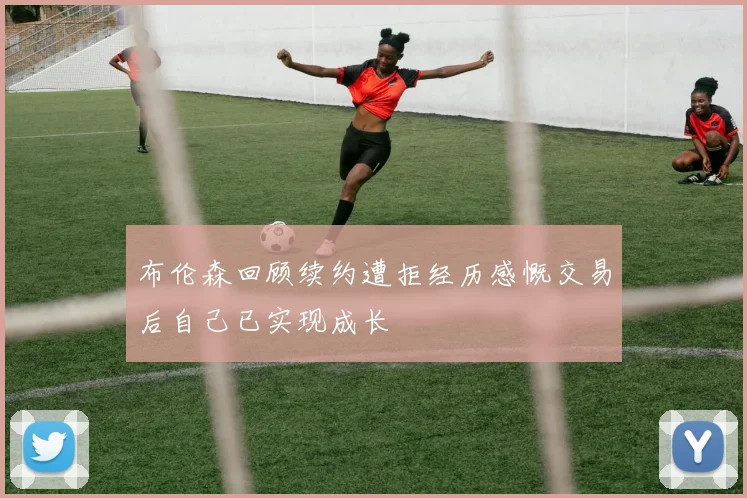 布伦森回顾续约遭拒经历感慨交易后自己已实现成长