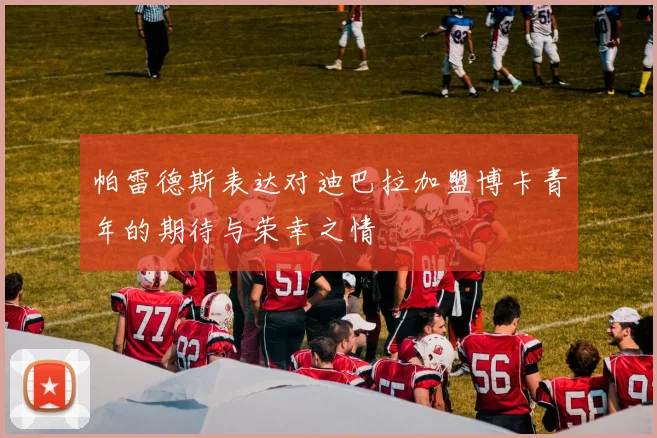 帕雷德斯表达对迪巴拉加盟博卡青年的期待与荣幸之情
