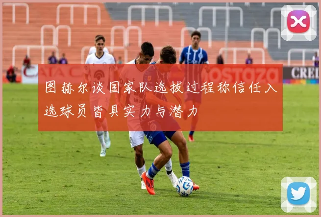 图赫尔谈国家队选拔过程称信任入选球员皆具实力与潜力