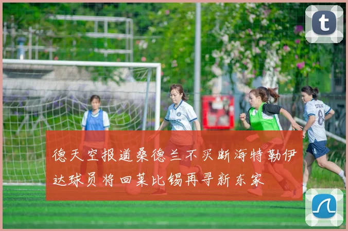 德天空报道桑德兰不买断海特勒伊达球员将回莱比锡再寻新东家