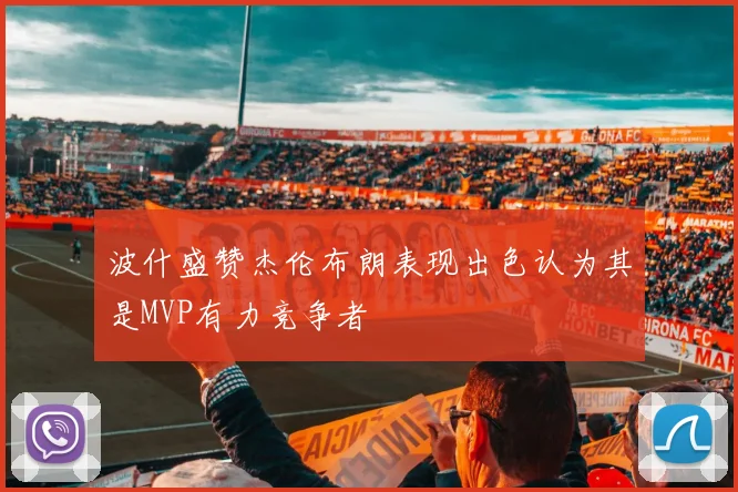 波什盛赞杰伦布朗表现出色认为其是MVP有力竞争者