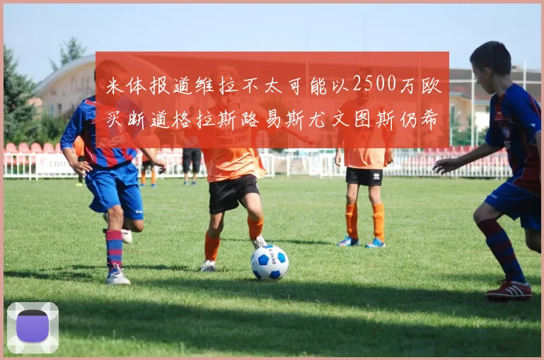 米体报道维拉不太可能以2500万欧买断道格拉斯路易斯尤文图斯仍希望出售他