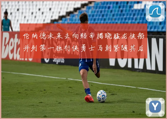 伦纳德未来去向赔率揭晓猛龙快船并列第一独行侠勇士马刺紧随其后