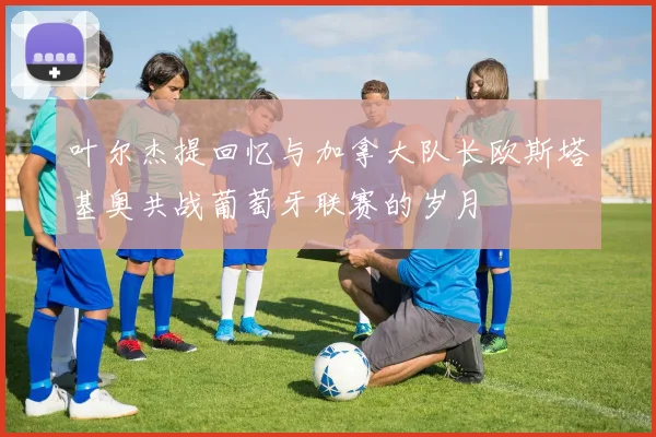 叶尔杰提回忆与加拿大队长欧斯塔基奥共战葡萄牙联赛的岁月