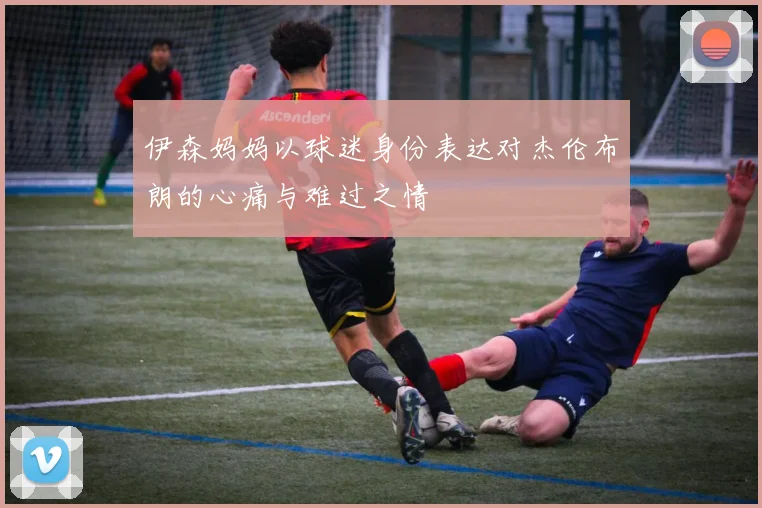 伊森妈妈以球迷身份表达对杰伦布朗的心痛与难过之情