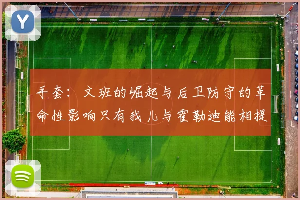 手套：文班的崛起与后卫防守的革命性影响只有我儿与霍勒迪能相提并论