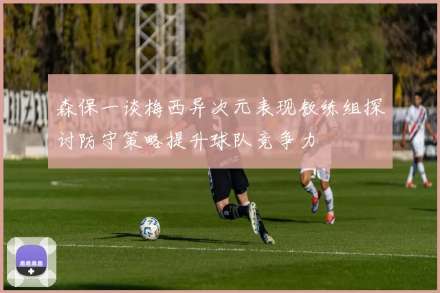 森保一谈梅西异次元表现教练组探讨防守策略提升球队竞争力