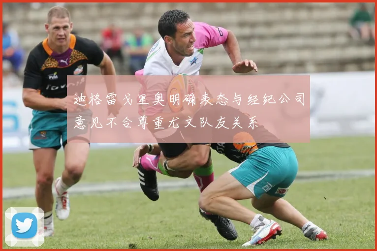 迪格雷戈里奥明确表态与经纪公司意见不合尊重尤文队友关系