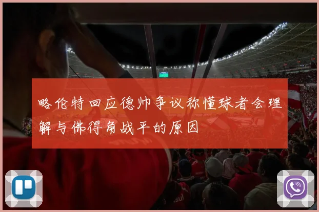 略伦特回应德帅争议称懂球者会理解与佛得角战平的原因